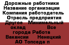 Дорожные работники › Название организации ­ Компания-работодатель › Отрасль предприятия ­ Другое › Минимальный оклад ­ 25 000 - Все города Работа » Вакансии   . Ненецкий АО,Топседа п.